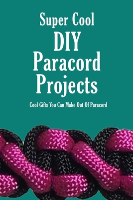 Super Cool DIY Paracord Projects: Cool Gifts You Can Make Out Of Paracord: Craft Paracord Projects - James Myers