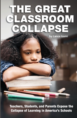 The Great Classroom Collapse: Teachers, Students, and Parents Expose the Collapse of Learning in America's Schools - Lance Izumi