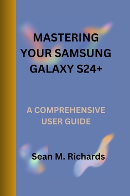 Mastering Your Samsung Galaxy S24+: A Comprehensive User Guide - Sean M. Richards