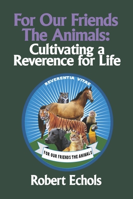 For Our Friends the Animals: Cultivating a Reverence for Life - Robert Echols