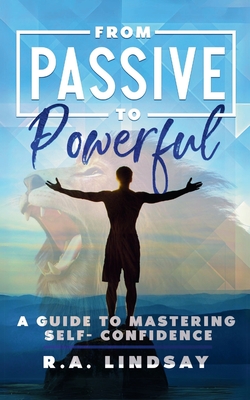 From Passive to Powerful: A Guide to Mastering Self-Confidence: A Guide to Mastering Self-Confidence - R. A. Lindsay