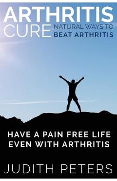 Coperta cărții 'Arthritis Cure: Natural Ways to Beat Arthritis: Have a Pain Free Life Even with Arthritis - Judith Peters'