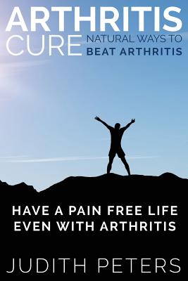 Coperta cărții 'Arthritis Cure: Natural Ways to Beat Arthritis: Have a Pain Free Life Even with Arthritis - Judith Peters'