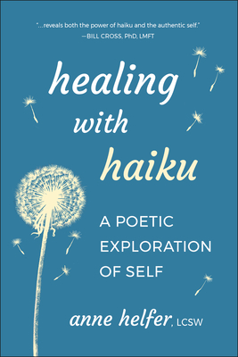 Healing with Haiku: A Poetic Exploration of Self - Anne Helfer