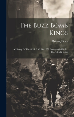 The Buzz Bomb Kings: A History Of The 407th AAA Gun BN, Commanded By Lt. Col. Cleo E. Coles - Robert J. Katz