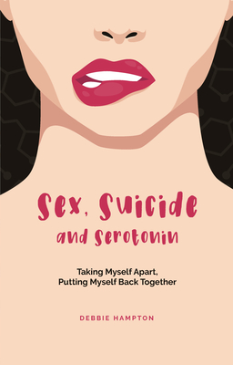 Sex, Suicide and Serotonin: Taking Myself Apart, Putting Myself Back Together - Debbie Hampton