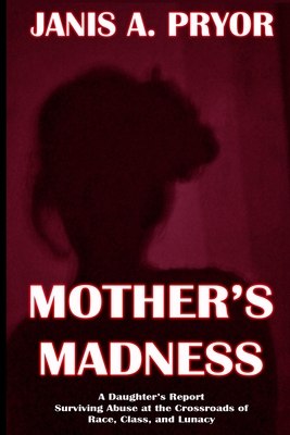 Mother's Madness: A Daughter's Report: Surviving Abuse at the Crossroads of Race, Class, and Lunacy - Janis A. Pryor