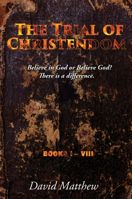 The Trial of Christendom: Believe in God or Believe God? There is a difference. Books I-VIII - David Matthew