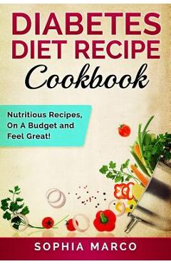 Coperta cărții 'Diabetes Diet Recipe Cookbook: Nutritious Recipes, On A Budget and Feel Great! - Sophia Marco'