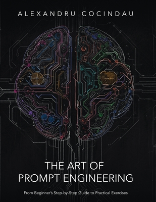 Coperta cărții 'The Art of Prompt Engineering: From Beginner's Step-by-Step Guide to Practical Exercises - Alexandru Cocindau'