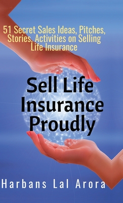 Sell Life Insurance Proudly: 51 Secret Sales Ideas, Pitches, Stories, Activities on Selling Life Insurance -