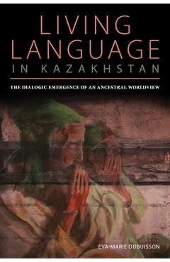 Coperta cărții 'Living Language in Kazakhstan: The Dialogic Emergence of an Ancestral Worldview - Eva Marie Dubuisson'