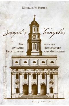 Joseph's Temples: The Dynamic Relationship Between Freemasonry and Mormonism - Michael W. Homer
