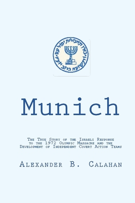 Munich: The Israeli Response to the 1972 Munich Olympic Massacre and the Development of Independent Covert Action Teams - Alexander B. Calahan