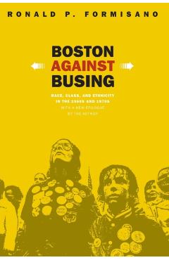 Boston Against Busing: Race, Class, and Ethnicity in the 1960s and 1970s - Ronald P. Formisano