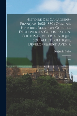 Histoire des canadiens-français, 1608-1880: origine, histoire, religion, guerres, découvertes, colonisation, coutumes, vie domestique, sociale et poli - Benjamin Sulte