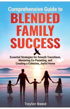 Coperta cărții 'Comprehensive Guide to Blended Family Success: Essential Strategies for Smooth Transitions, Mastering Co-Parenting, and'