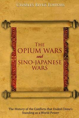 The Opium Wars and Sino-Japanese Wars: The History of the Conflicts that Ended China's Standing as a World Power -