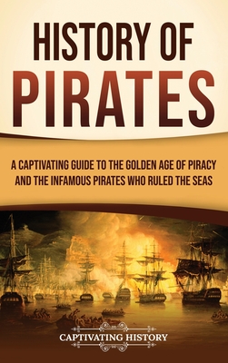 History of Pirates: A Captivating Guide to the Golden Age of Piracy and the Infamous Pirates Who Ruled the Seas - Captivating History