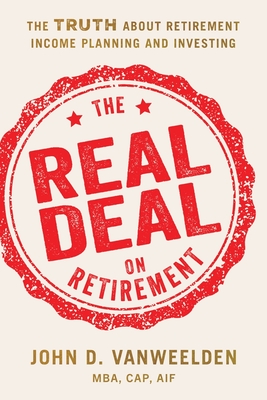 The Real Deal on Retirement: The Truth About Retirement Income Planning and Investing - John D. Vanweelden Mba Cap Aif Nssa