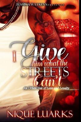 I Give Him What the Streets Can't: An Urban Tale of Love and Loyalty - Nique Luarks