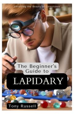 Poza produsului The Beginner's Guide to Lapidary: Unveiling the Beauty of Gemstones - Tony Russell