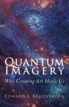 Coperta cărții 'Quantum Imagery: Why Creating Art Heals Us - Edward A. Regensburg'