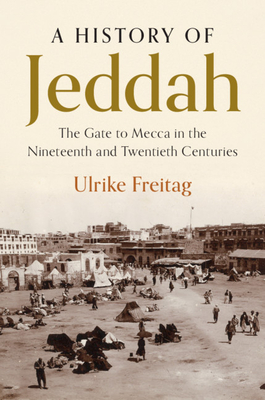 A History of Jeddah: The Gate to Mecca in the Nineteenth and Twentieth Centuries - Ulrike Freitag