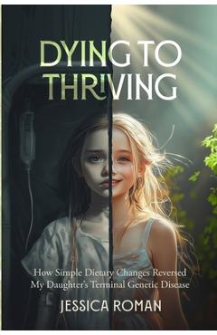 Coperta cărții 'Dying to Thriving: How Simple Dietary Changes Reversed My Daughter's Terminal Genetic Disease - Jessica Roman'