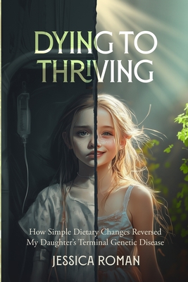 Coperta cărții 'Dying to Thriving: How Simple Dietary Changes Reversed My Daughter's Terminal Genetic Disease - Jessica Roman'