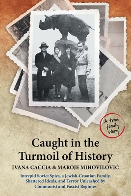 Caught in the Turmoil of History: Intrepid Soviet Spies, a Jewish-Croatian Family, Shattered Ideals, and Terror Unleashed by Communist and Fascist Reg - Ivana Caccia