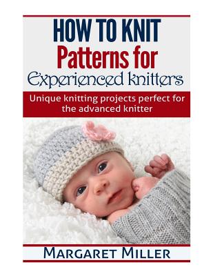 How to Knit: Patterns for Experienced Knitters: Unique Knitting Projects - Perfe - Margaret Miller