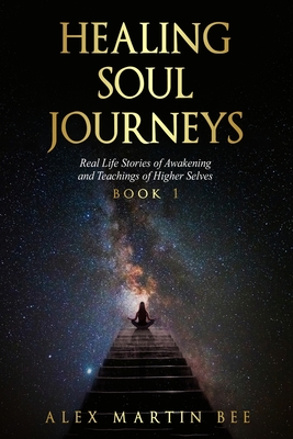 Coperta cărții 'Healing Soul Journeys: Real Life Stories of Awakening and Teachings of Higher Selves - Book 1 - Alex Martin Bee'