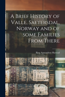 A Brief History of Valle, Saetersdal, Norway and of Some Families From There - Bjug Aanondsen 1848-1933 Harstad