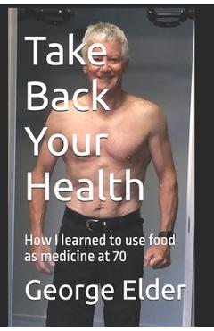 Take Back Your Health: Learn how your diet impacts your health, both good and bad, so that you can then use food as medicine. - George Elder