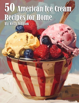 50 American Ice Cream Recipes for Home - Kelly Johnson