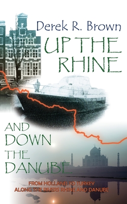 Up the Rhine and Down the Danube: From Holland to Turkey Along the Rivers Rhine and Danube - Derek R. Brown