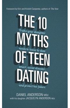 Coperta cărții 'The 10 Myths of Teen Dating: Truths Your Daughter Needs to Know to Date Smart, Avoid Disaster, and Protect Her Future -'