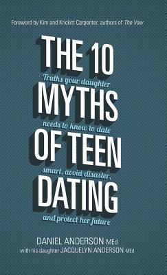 The 10 Myths of Teen Dating: Truths Your Daughter Needs to Know to Date Smart, Avoid Disaster, and Protect Her Future - Daniel Anderson