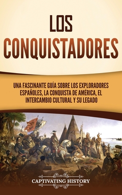 Los conquistadores: Una fascinante guía sobre los exploradores españoles, la conquista de América, el intercambio cultural y su legado - Captivating History