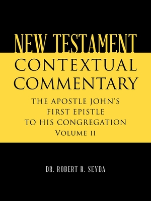 New Testament Contextual Commentary: THE APOSTLE JOHN'S FIRST EPISTLE TO HIS CONGREGATION Volume II - Robert R. Seyda