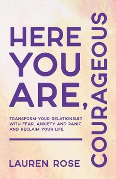 Coperta cărții 'Here You Are, Courageous: Transform Your Relationship with Fear, Anxiety and Panic and Reclaim Your Life - Lauren Rose'