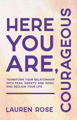Coperta cărții 'Here You Are, Courageous: Transform Your Relationship with Fear, Anxiety and Panic and Reclaim Your Life - Lauren Rose'