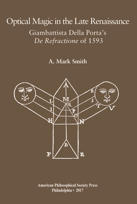 Optical Magic in the Late Renaissance: Giambattista Della Porta's de Refractione of 1593, Transactions, American Philosophical Society (Vol. 107, Part - A. Mark Smith