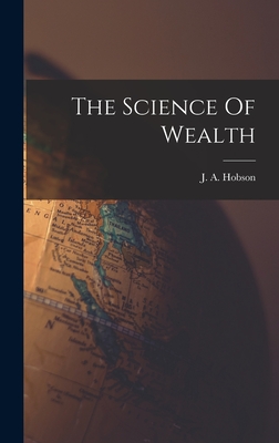 The Science Of Wealth - J. A. (john Atkinson) 1858-1 Hobson