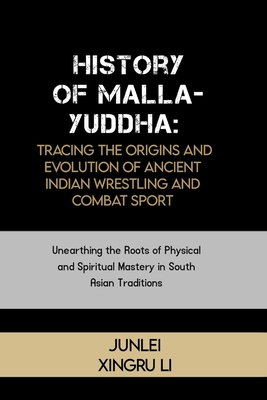 History of Malla-Yuddha: Tracing the Origins and Evolution of Ancient Indian Wrestling and Combat Sport: Unearthing the Roots of Physical and S - Junlei Xingru Li