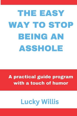 The Easy Way to Stop Being an Asshole: A practical guide program with a touch of humor - Lucky Willis