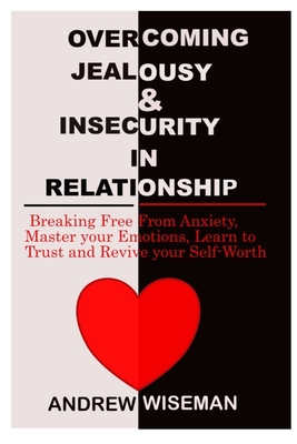 Overcoming Jealousy & Insecurity in Relationship: Breaking Free From Anxiety, Master Your Emotions, Learn to Trust and Revive Your Self-Worth - Andrew Wiseman