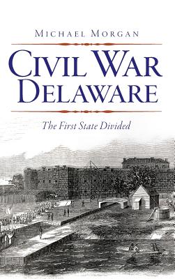 Civil War Delaware: The First State Divided - Michael Morgan