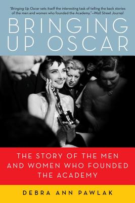 Bringing up Oscar: The Story of the Men and Women Who Founded the Academy - Debra Ann Pawlak